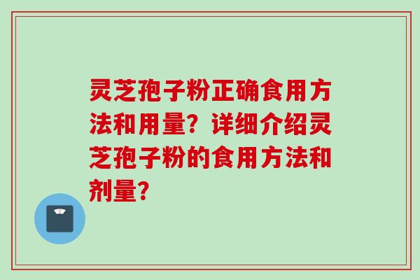 灵芝孢子粉正确食用方法和用量？详细介绍灵芝孢子粉的食用方法和剂量？