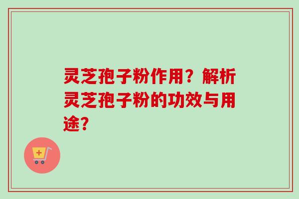 灵芝孢子粉作用？解析灵芝孢子粉的功效与用途？