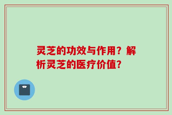 灵芝的功效与作用？解析灵芝的医疗价值？