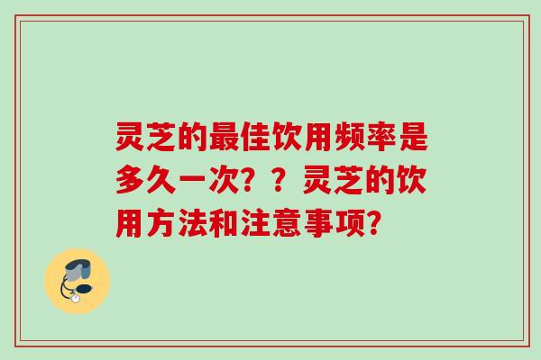 灵芝的最佳饮用频率是多久一次？？灵芝的饮用方法和注意事项？