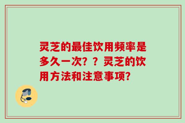 灵芝的佳饮用频率是多久一次？？灵芝的饮用方法和注意事项？