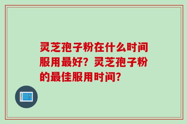 灵芝孢子粉在什么时间服用好？灵芝孢子粉的佳服用时间？