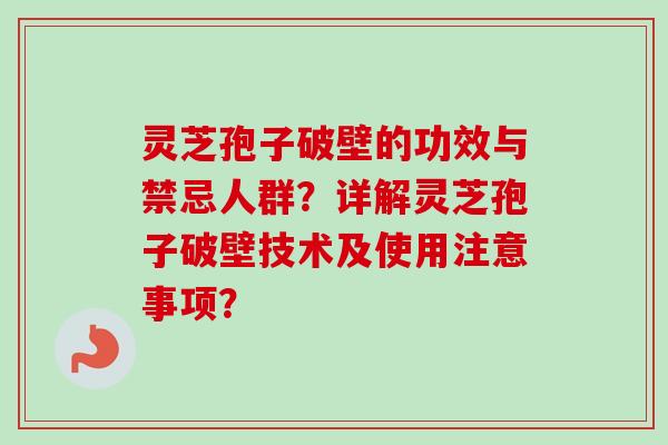 灵芝孢子破壁的功效与禁忌人群？详解灵芝孢子破壁技术及使用注意事项？