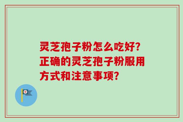 灵芝孢子粉怎么吃好？正确的灵芝孢子粉服用方式和注意事项？