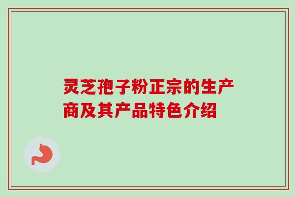 灵芝孢子粉正宗的生产商及其产品特色介绍