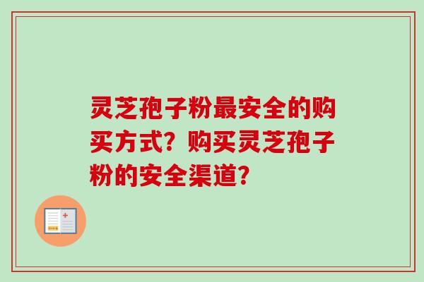 灵芝孢子粉安全的购买方式？购买灵芝孢子粉的安全渠道？