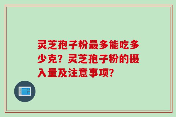 灵芝孢子粉多能吃多少克？灵芝孢子粉的摄入量及注意事项？