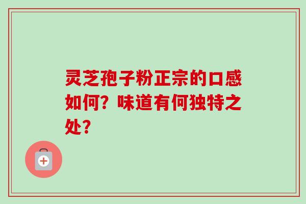 灵芝孢子粉正宗的口感如何？味道有何独特之处？