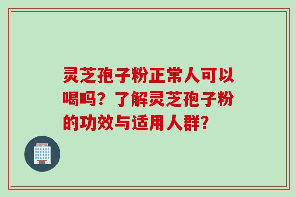 灵芝孢子粉正常人可以喝吗？了解灵芝孢子粉的功效与适用人群？