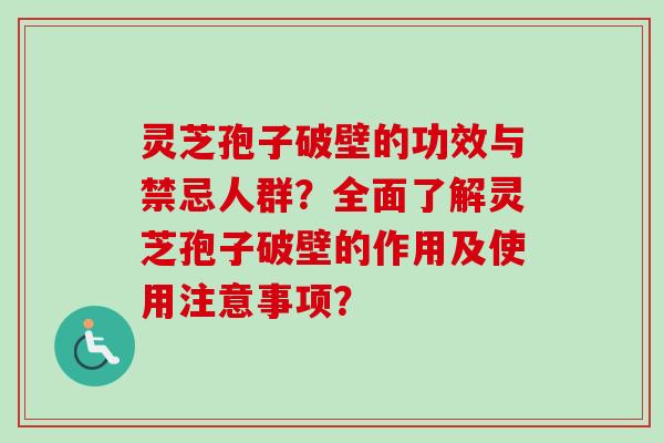 灵芝孢子破壁的功效与禁忌人群？全面了解灵芝孢子破壁的作用及使用注意事项？