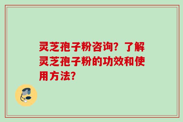 灵芝孢子粉咨询？了解灵芝孢子粉的功效和使用方法？