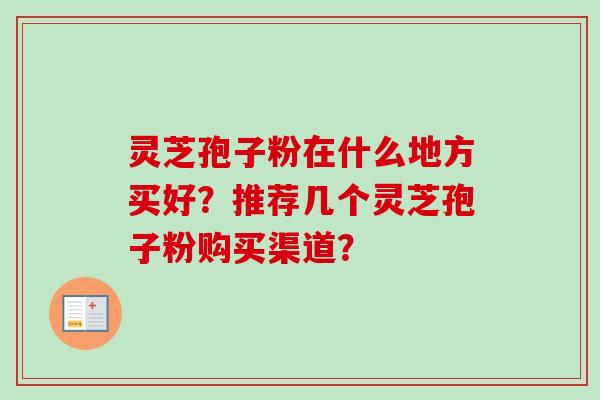 灵芝孢子粉在什么地方买好？推荐几个灵芝孢子粉购买渠道？