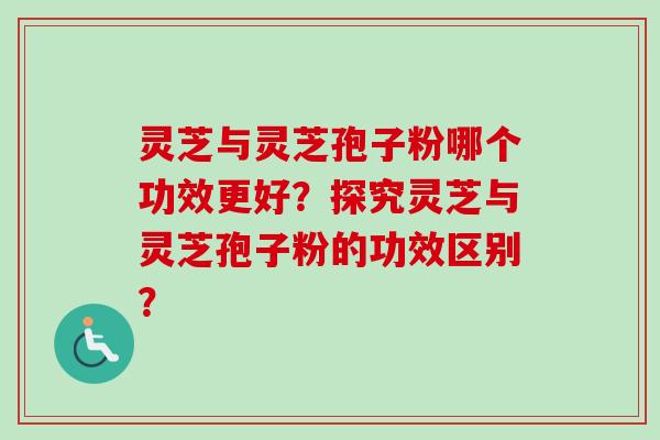 灵芝与灵芝孢子粉哪个功效更好？探究灵芝与灵芝孢子粉的功效区别？