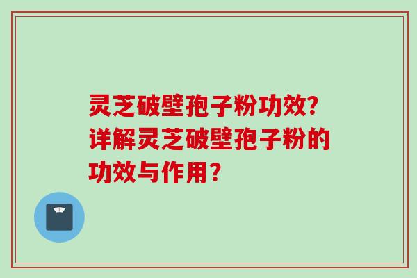 灵芝破壁孢子粉功效？详解灵芝破壁孢子粉的功效与作用？