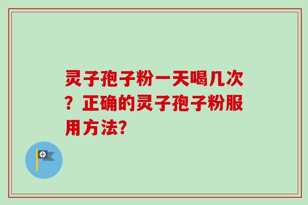 灵子孢子粉一天喝几次？正确的灵子孢子粉服用方法？