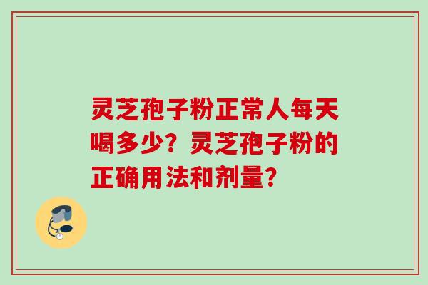 灵芝孢子粉正常人每天喝多少？灵芝孢子粉的正确用法和剂量？