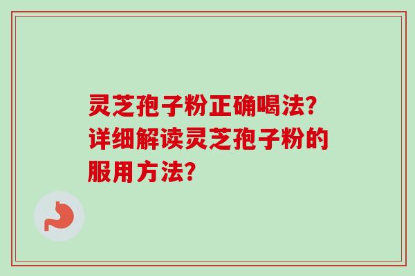 灵芝孢子粉正确喝法？详细解读灵芝孢子粉的服用方法？
