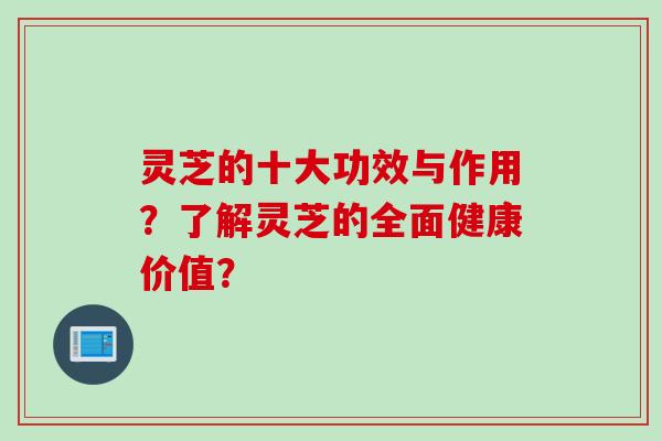 灵芝的十大功效与作用？了解灵芝的全面健康价值？