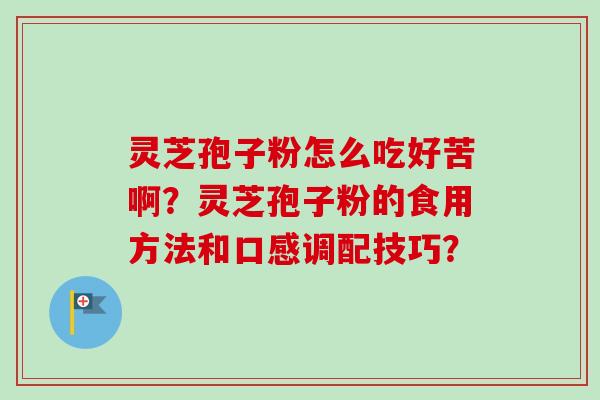 灵芝孢子粉怎么吃好苦啊？灵芝孢子粉的食用方法和口感调配技巧？