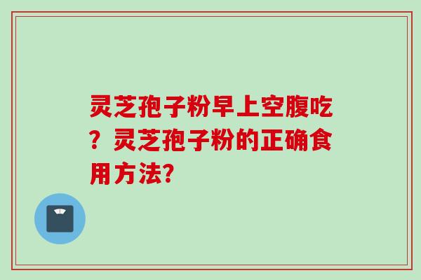 灵芝孢子粉早上空腹吃？灵芝孢子粉的正确食用方法？