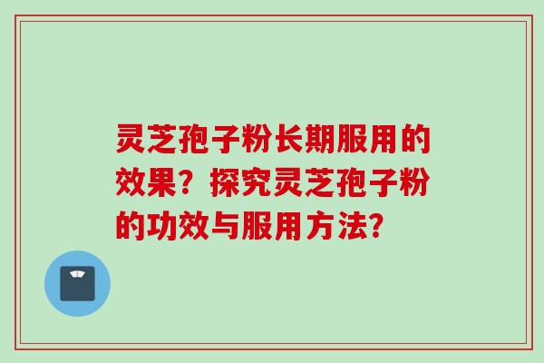 灵芝孢子粉长期服用的效果？探究灵芝孢子粉的功效与服用方法？