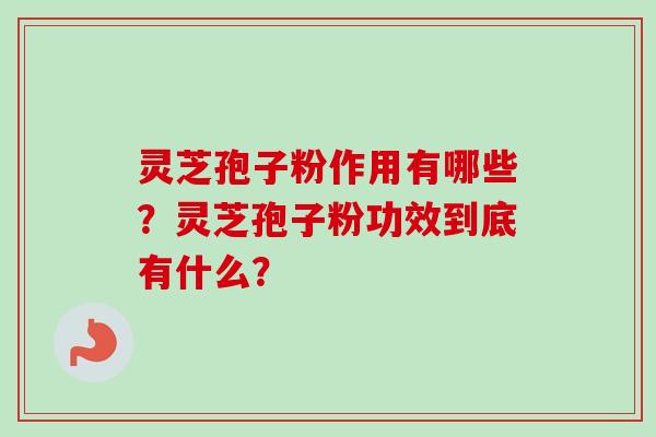 灵芝孢子粉作用有哪些？灵芝孢子粉功效到底有什么？