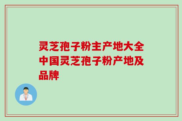 灵芝孢子粉主产地大全中国灵芝孢子粉产地及品牌