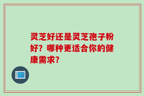 灵芝好还是灵芝孢子粉好？哪种更适合你的健康需求？