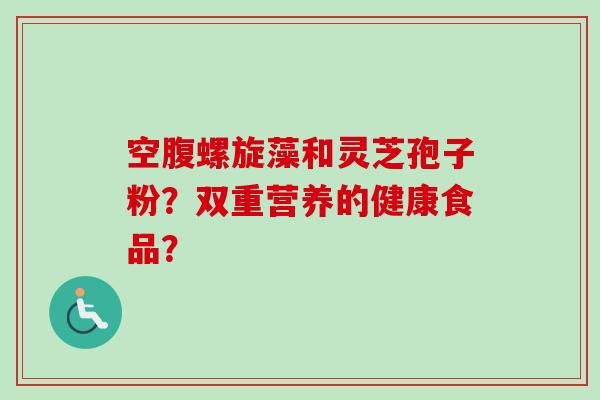 空腹螺旋藻和灵芝孢子粉？双重营养的健康食品？