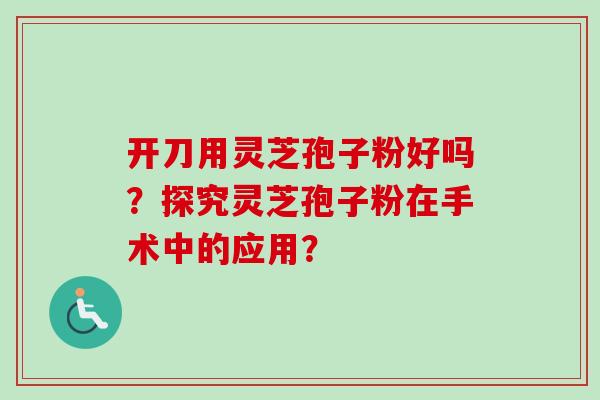 开刀用灵芝孢子粉好吗？探究灵芝孢子粉在手术中的应用？