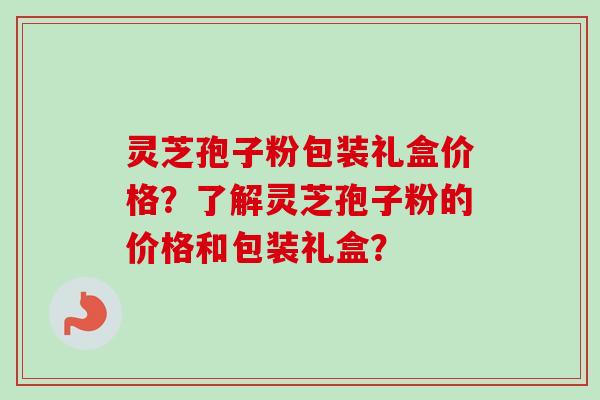 灵芝孢子粉包装礼盒价格？了解灵芝孢子粉的价格和包装礼盒？