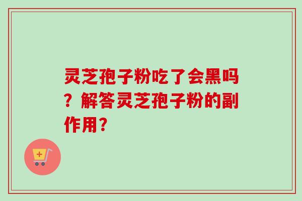 灵芝孢子粉吃了会黑吗？解答灵芝孢子粉的副作用？