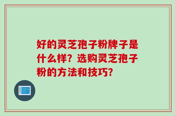 好的灵芝孢子粉牌子是什么样？选购灵芝孢子粉的方法和技巧？