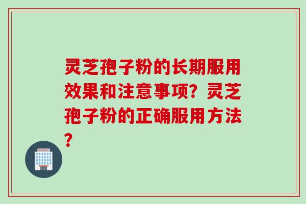 灵芝孢子粉的长期服用效果和注意事项？灵芝孢子粉的正确服用方法？