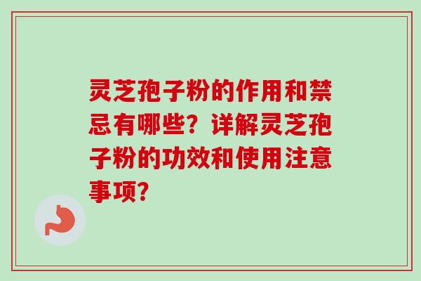 灵芝孢子粉的作用和禁忌有哪些？详解灵芝孢子粉的功效和使用注意事项？