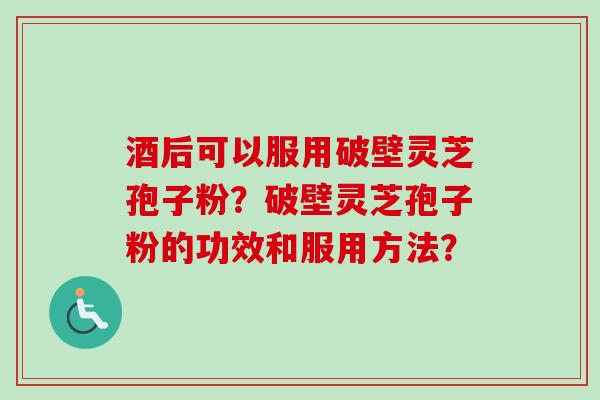 酒后可以服用破壁灵芝孢子粉？破壁灵芝孢子粉的功效和服用方法？