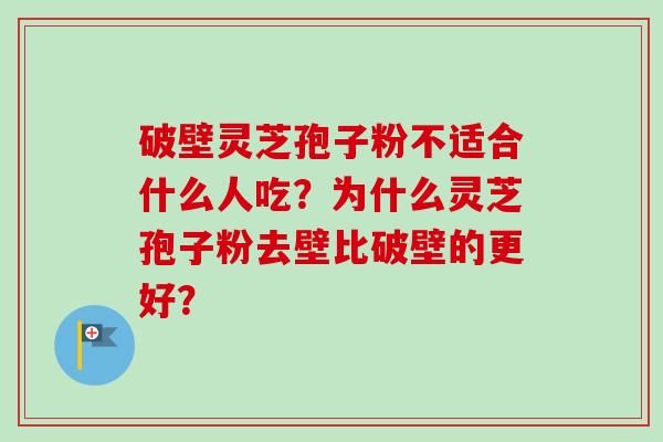 破壁灵芝孢子粉不适合什么人吃？为什么灵芝孢子粉去壁比破壁的更好？
