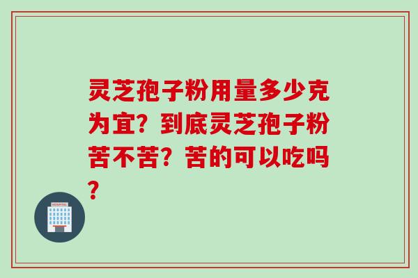 灵芝孢子粉用量多少克为宜？到底灵芝孢子粉苦不苦？苦的可以吃吗？