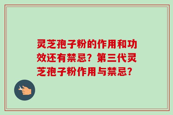 灵芝孢子粉的作用和功效还有禁忌？第三代灵芝孢子粉作用与禁忌？
