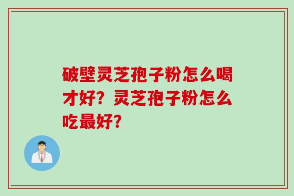 破壁灵芝孢子粉怎么喝才好？灵芝孢子粉怎么吃好？