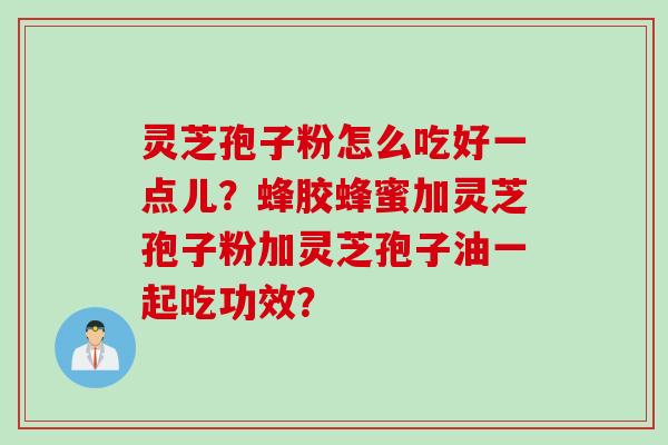 灵芝孢子粉怎么吃好一点儿？蜂胶蜂蜜加灵芝孢子粉加灵芝孢子油一起吃功效？