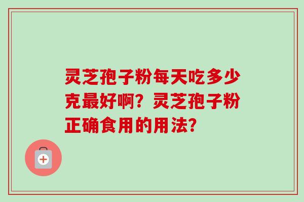 灵芝孢子粉每天吃多少克最好啊？灵芝孢子粉正确食用的用法？