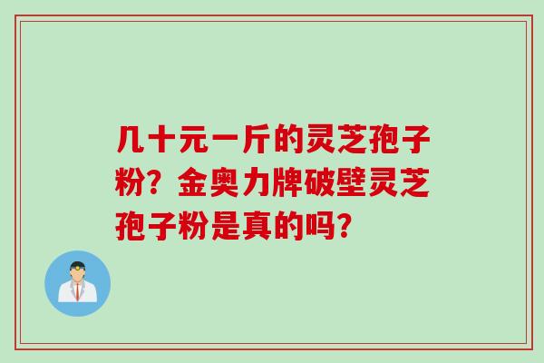 几十元一斤的灵芝孢子粉？金奥力牌破壁灵芝孢子粉是真的吗？
