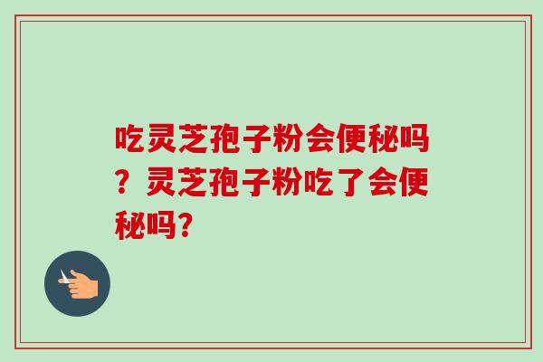 吃灵芝孢子粉会便秘吗？灵芝孢子粉吃了会便秘吗？