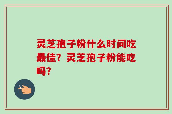 灵芝孢子粉什么时间吃最佳？灵芝孢子粉能吃吗？
