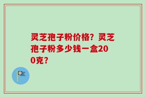 灵芝孢子粉价格？灵芝孢子粉多少钱一盒200克？