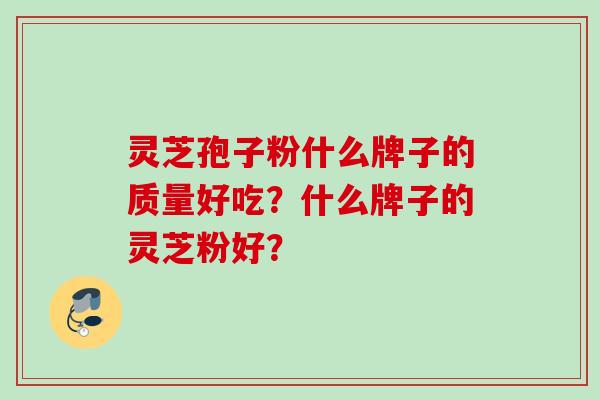 灵芝孢子粉什么牌子的质量好吃？什么牌子的灵芝粉好？