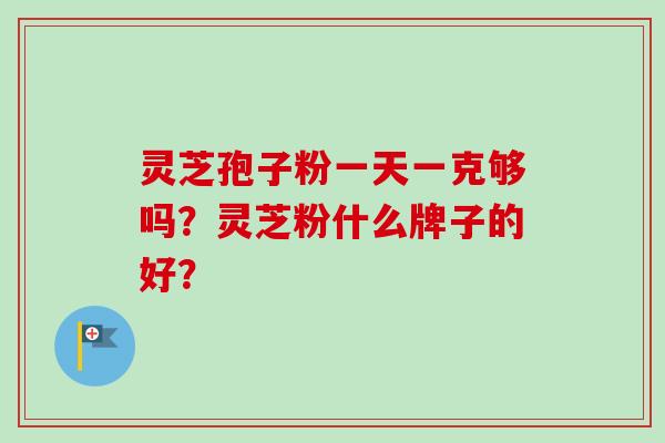 灵芝孢子粉一天一克够吗？灵芝粉什么牌子的好？