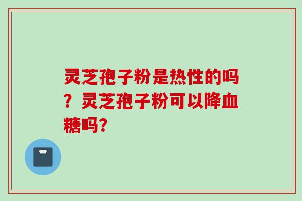 灵芝孢子粉是热性的吗？灵芝孢子粉可以降血糖吗？