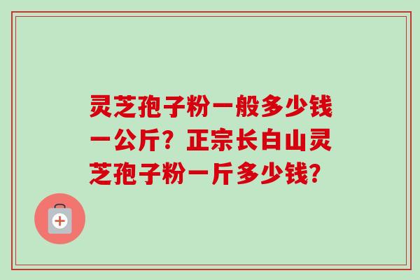 灵芝孢子粉一般多少钱一公斤？正宗长白山灵芝孢子粉一斤多少钱？